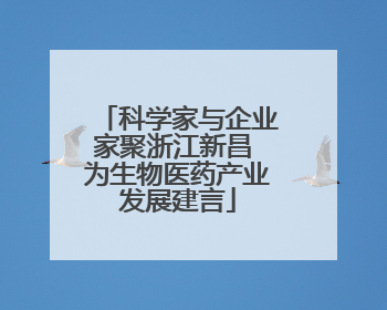 科学家与企业家聚浙江新昌 为生物医药产业发展建言