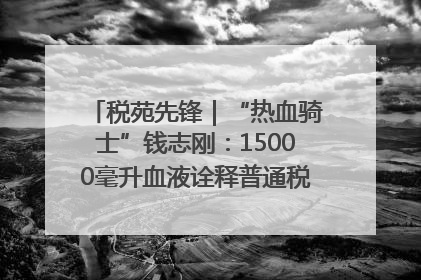 税苑先锋｜“热血骑士”钱志刚：15000毫升血液诠释普通税官的非凡承诺