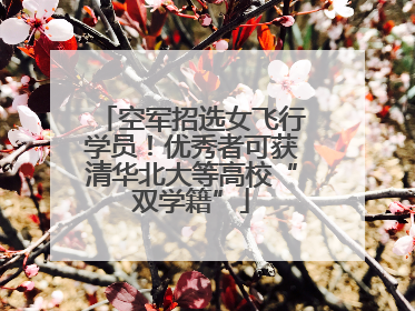 空军招选女飞行学员！优秀者可获清华北大等高校“双学籍”