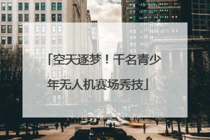 空天逐梦！千名青少年无人机赛场秀技