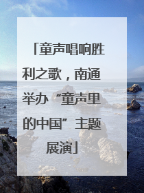童声唱响胜利之歌，南通举办“童声里的中国”主题展演