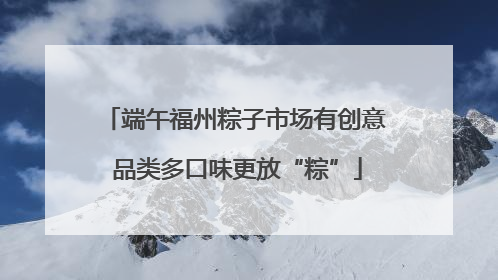 端午福州粽子市场有创意 品类多口味更放“粽”
