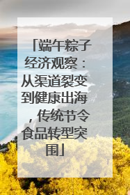 端午粽子经济观察：从渠道裂变到健康出海，传统节令食品转型突围