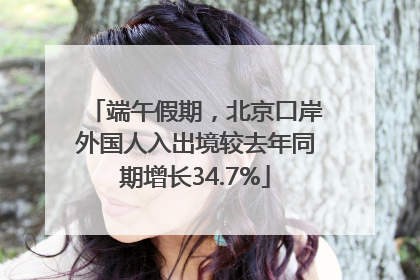 端午假期，北京口岸外国人入出境较去年同期增长34.7%