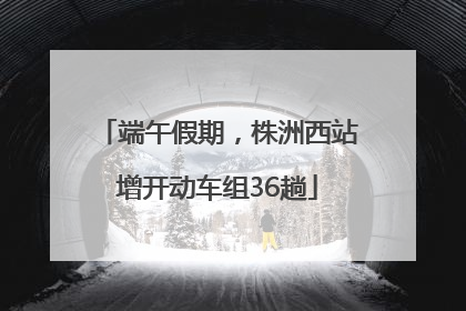 端午假期，株洲西站增开动车组36趟