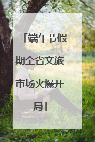 端午节假期全省文旅市场火爆开局