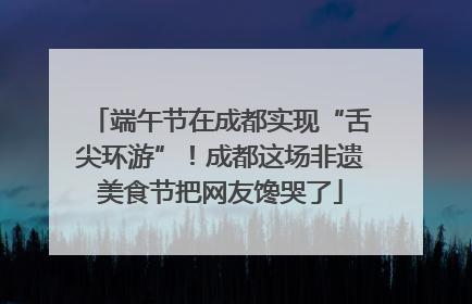 端午节在成都实现“舌尖环游”！成都这场非遗美食节把网友馋哭了