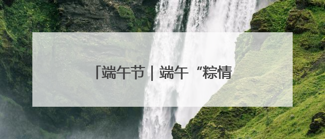 端午节｜端午“粽情长” 安全不打烊
