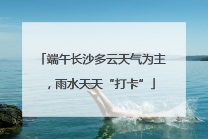 端午长沙多云天气为主，雨水天天“打卡”
