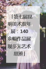 第七届昆明美术双年展：140余幅作品展现多元艺术思辨