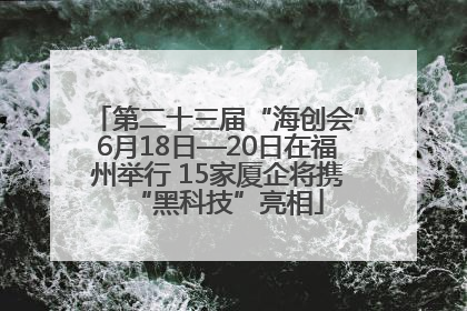第二十三届“海创会”6月18日—20日在福州举行 15家厦企将携“黑科技”亮相