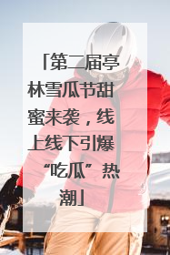 第二届亭林雪瓜节甜蜜来袭，线上线下引爆“吃瓜”热潮