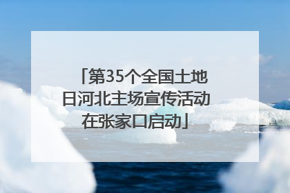 第35个全国土地日河北主场宣传活动在张家口启动