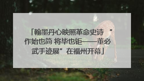 翰墨丹心映照革命史诗 “作始也简 将毕也钜——董必武手迹展”在福州开幕