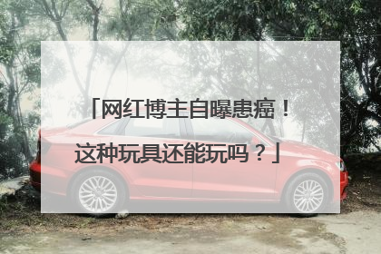 网红博主自曝患癌！这种玩具还能玩吗？