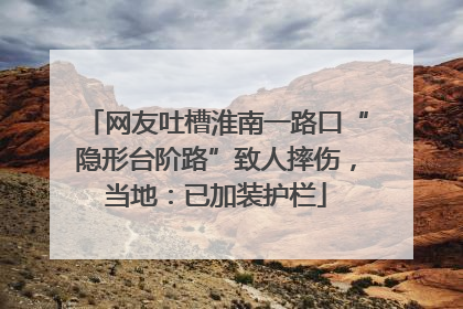 网友吐槽淮南一路口“隐形台阶路”致人摔伤，当地：已加装护栏