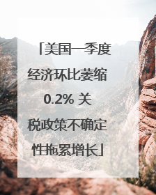 美国一季度经济环比萎缩0.2% 关税政策不确定性拖累增长