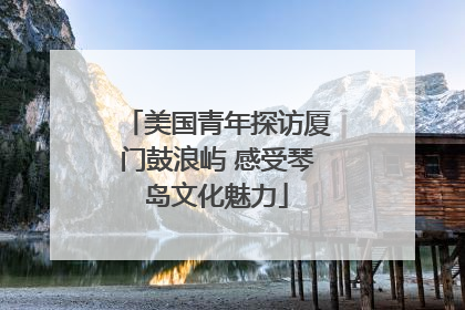 美国青年探访厦门鼓浪屿 感受琴岛文化魅力