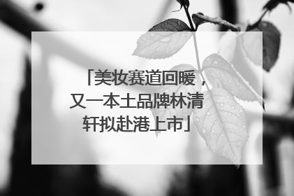 美妆赛道回暖，又一本土品牌林清轩拟赴港上市