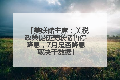 美联储主席：关税政策促使美联储暂停降息，7月是否降息取决于数据