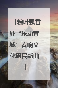 粽叶飘香处“乐动蓉城”奏响文化惠民新曲