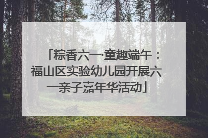 粽香六一·童趣端午：福山区实验幼儿园开展六一亲子嘉年华活动
