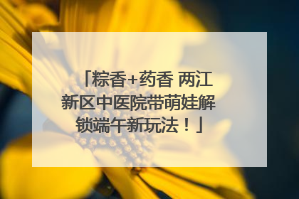 粽香+药香 两江新区中医院带萌娃解锁端午新玩法！