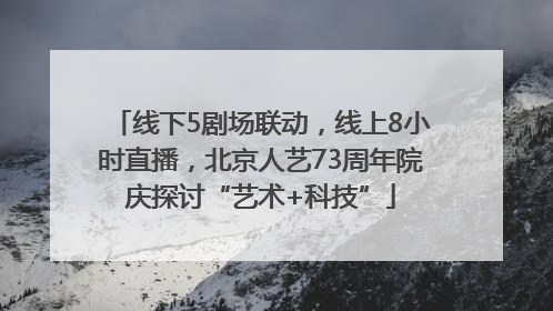 线下5剧场联动，线上8小时直播，北京人艺73周年院庆探讨“艺术+科技”