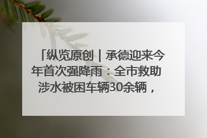 纵览原创｜承德迎来今年首次强降雨：全市救助涉水被困车辆30余辆，8日晚市区已无积水路段，交通恢复畅通