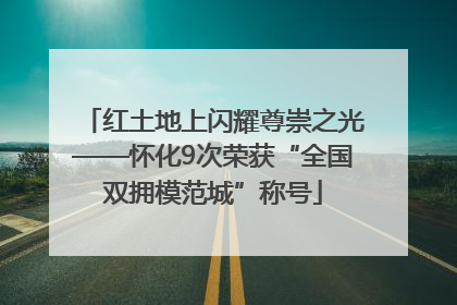 红土地上闪耀尊崇之光——怀化9次荣获“全国双拥模范城”称号