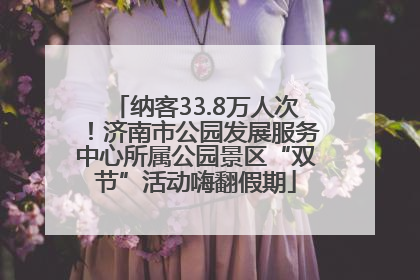 纳客33.8万人次！济南市公园发展服务中心所属公园景区“双节”活动嗨翻假期
