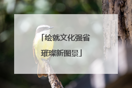 绘就文化强省璀璨新图景