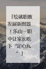 绘就职教发展新图景！乐山一职中让家长吃下“定心丸”