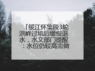 绥江怀集段3轮洪峰过境后缓慢退水，水文部门提醒：水位仍较高需做好防御