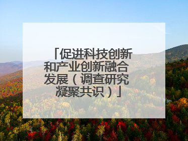 促进科技创新和产业创新融合发展（调查研究 凝聚共识）