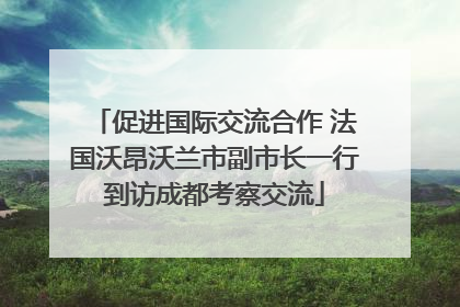 促进国际交流合作 法国沃昂沃兰市副市长一行到访成都考察交流