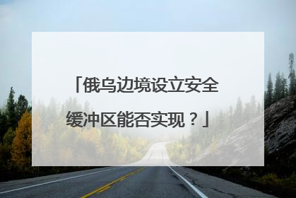 俄乌边境设立安全缓冲区能否实现？