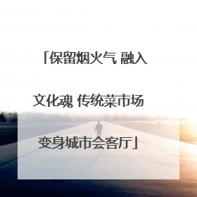 保留烟火气 融入文化魂 传统菜市场变身城市会客厅