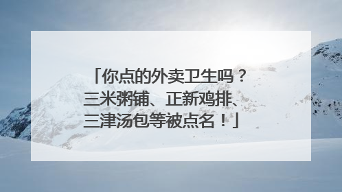 你点的外卖卫生吗？三米粥铺、正新鸡排、三津汤包等被点名！