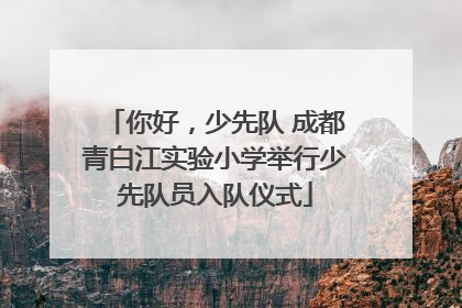 你好，少先队 成都青白江实验小学举行少先队员入队仪式