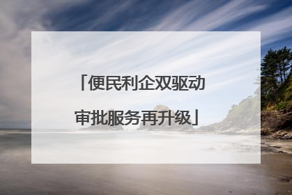 便民利企双驱动 审批服务再升级