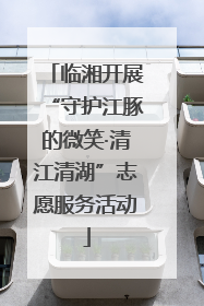 临湘开展“守护江豚的微笑·清江清湖”志愿服务活动