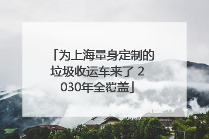 为上海量身定制的垃圾收运车来了 2030年全覆盖