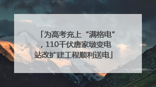 为高考充上“满格电”，110千伏唐家墩变电站改扩建工程顺利送电
