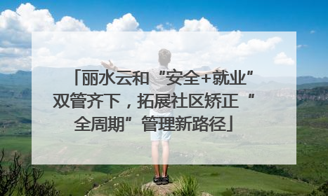 丽水云和“安全+就业”双管齐下，拓展社区矫正“全周期”管理新路径