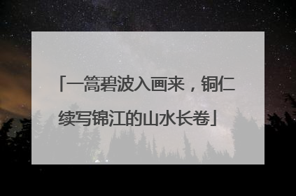 一篙碧波入画来，铜仁续写锦江的山水长卷