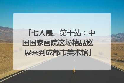 七人展、第十站：中国国家画院这场精品巡展来到成都市美术馆