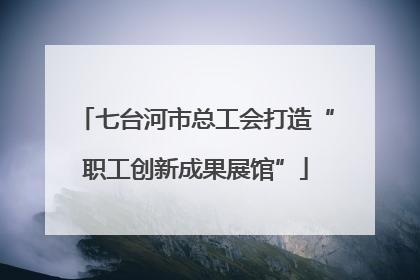 七台河市总工会打造“职工创新成果展馆”