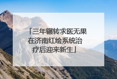 三年辗转求医无果 在济南红绘系统治疗后迎来新生
