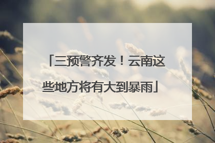 三预警齐发！云南这些地方将有大到暴雨
